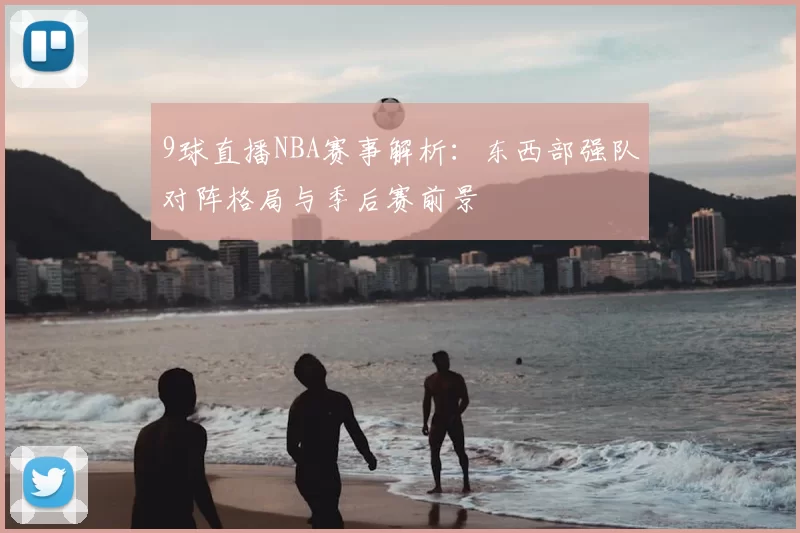 9球直播NBA赛事解析：东西部强队对阵格局与季后赛前景