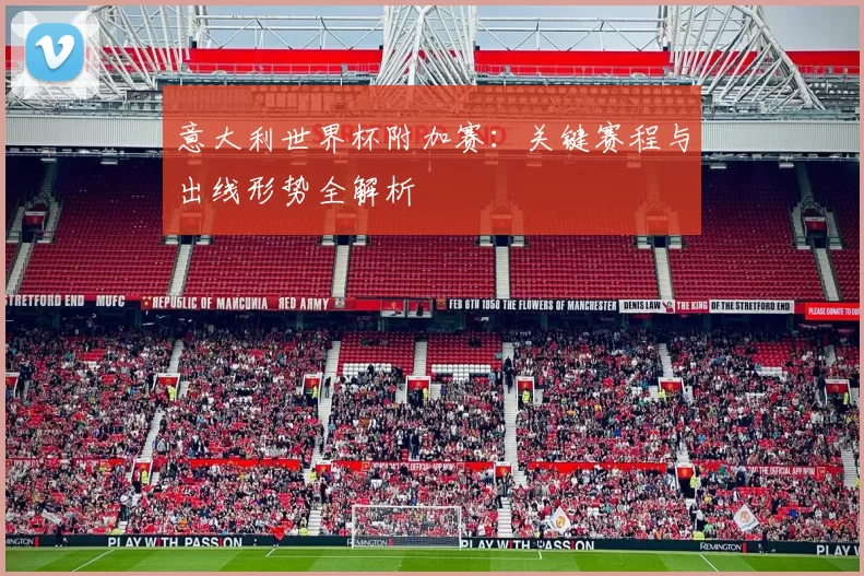 意大利世界杯附加赛：关键赛程与出线形势全解析