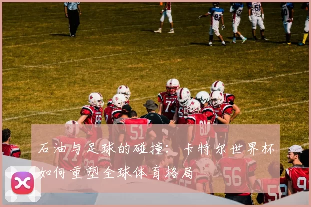 石油与足球的碰撞:卡特尔世界杯如何重塑全球体育格局