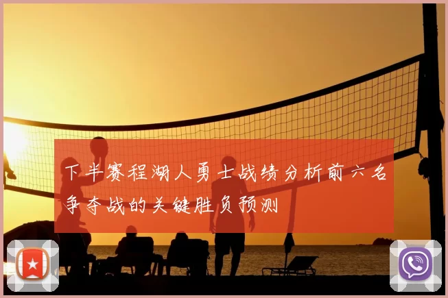 下半赛程湖人勇士战绩分析前六名争夺战的关键胜负预测