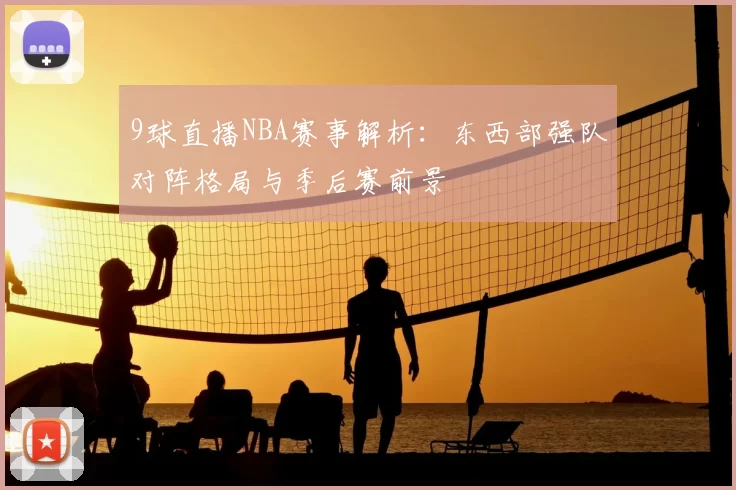 9球直播NBA赛事解析:东西部强队对阵格局与季后赛前景