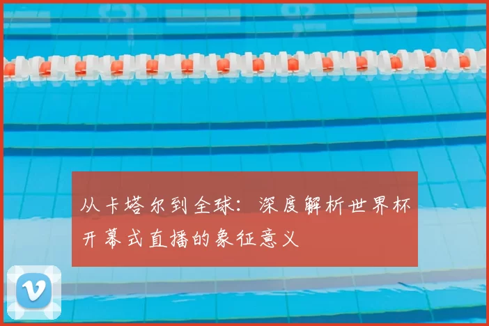 从卡塔尔到全球：深度解析世界杯开幕式直播的象征意义