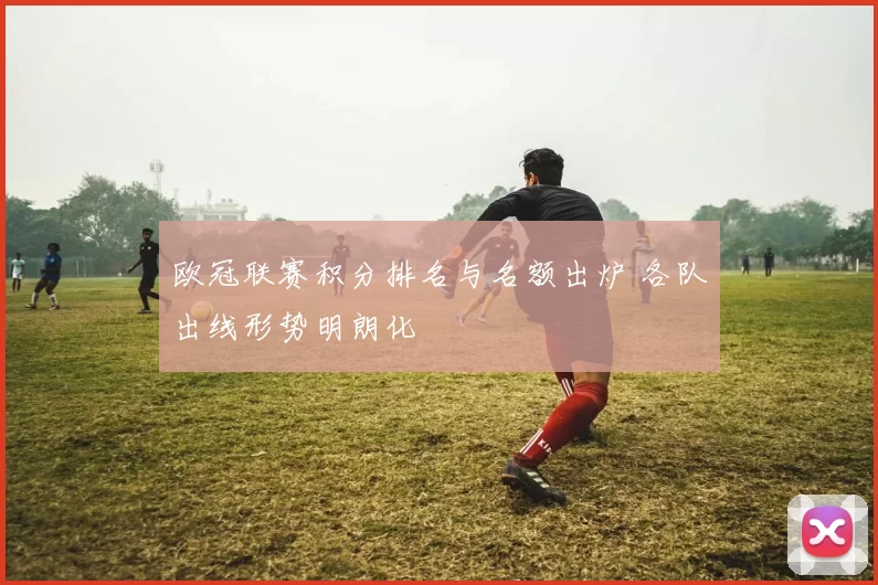 欧冠联赛积分排名与名额出炉 各队出线形势明朗化