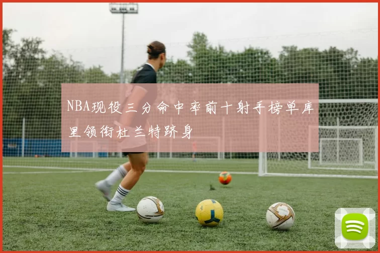 NBA现役三分命中率前十射手榜单库里领衔杜兰特跻身