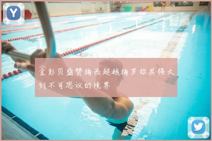 金彭贝盛赞梅西超越梅罗称其强大到不可思议的境界