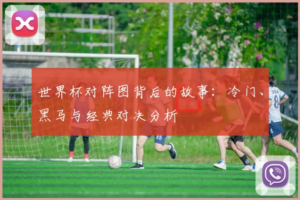 世界杯对阵图背后的故事:冷门、黑马与经典对决分析