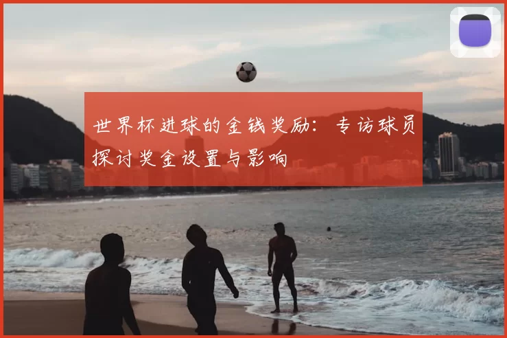 世界杯进球的金钱奖励：专访球员探讨奖金设置与影响