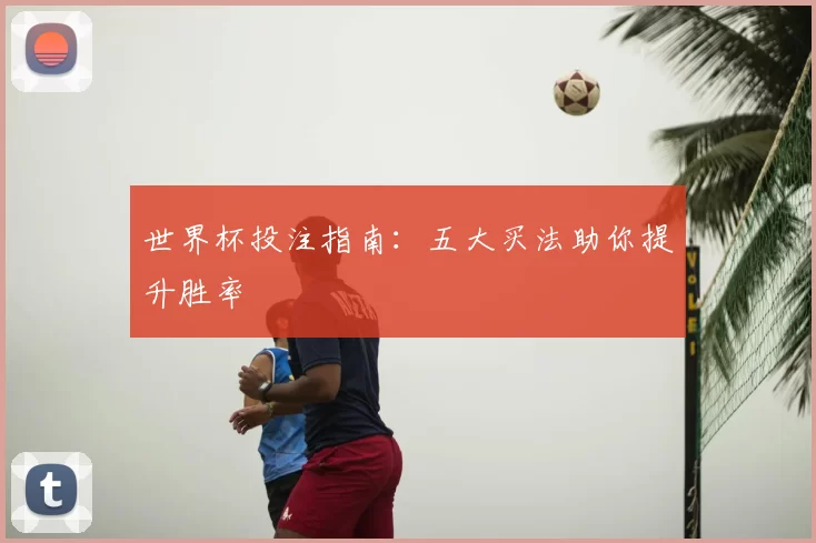 世界杯投注指南:五大买法助你提升胜率