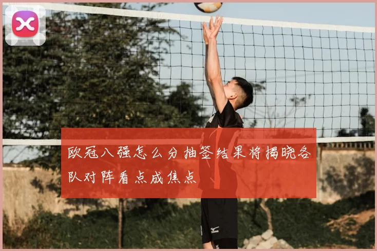 欧冠八强怎么分抽签结果将揭晓各队对阵看点成焦点