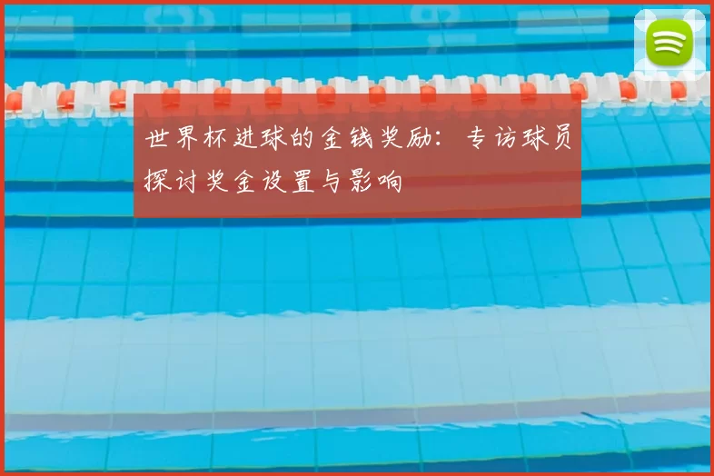 世界杯进球的金钱奖励:专访球员探讨奖金设置与影响