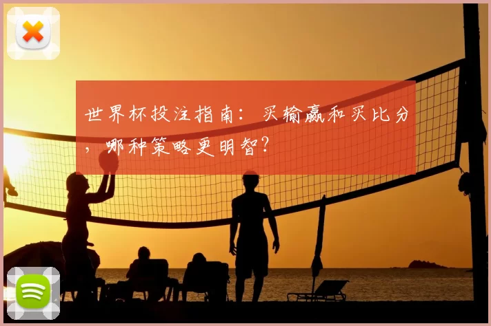世界杯投注指南:买输赢和买比分,哪种策略更明智?