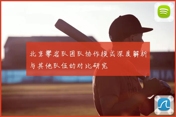 北京攀岩队团队协作模式深度解析与其他队伍的对比研究