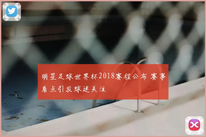 明星足球世界杯2018赛程公布 赛事看点引发球迷关注