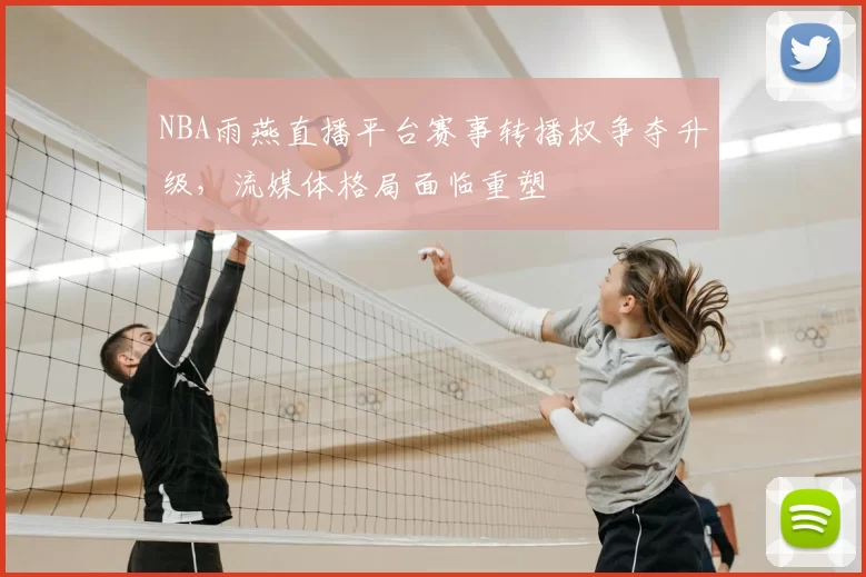 NBA雨燕直播平台赛事转播权争夺升级，流媒体格局面临重塑