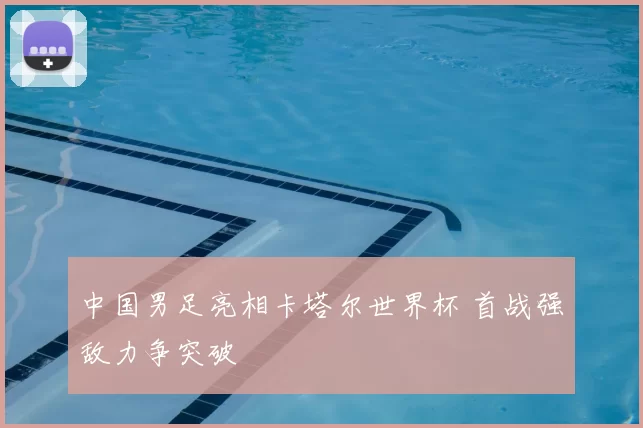 中国男足亮相卡塔尔世界杯 首战强敌力争突破