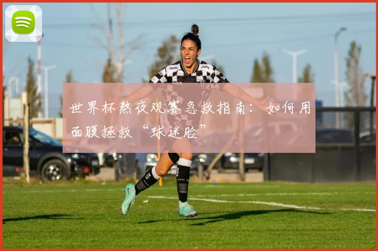 世界杯熬夜观赛急救指南：如何用面膜拯救“球迷脸”