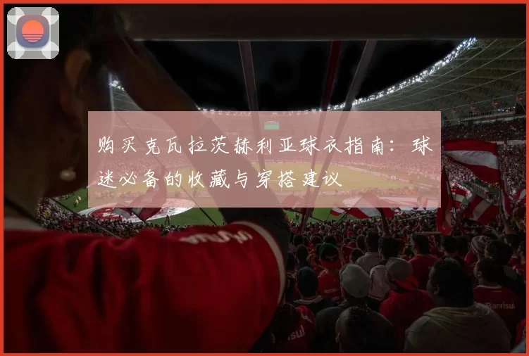 购买克瓦拉茨赫利亚球衣指南:球迷必备的收藏与穿搭建议