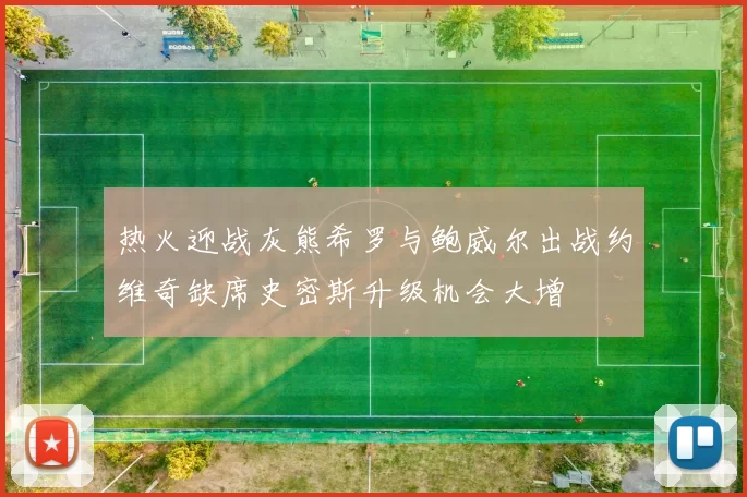 热火迎战灰熊希罗与鲍威尔出战约维奇缺席史密斯升级机会大增