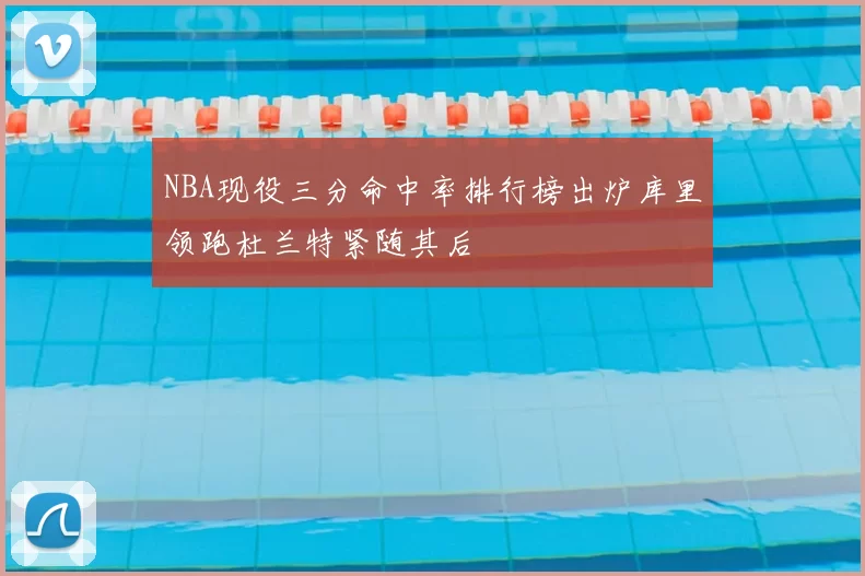 NBA现役三分命中率排行榜出炉库里领跑杜兰特紧随其后