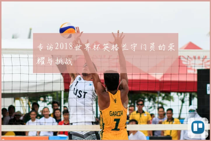 专访2018世界杯英格兰守门员的荣耀与挑战