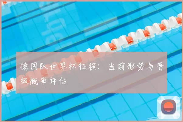 德国队世界杯征程:当前形势与晋级概率评估