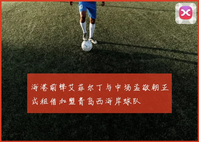 海港前锋艾菲尔丁与中场孟敬朝正式租借加盟青岛西海岸球队