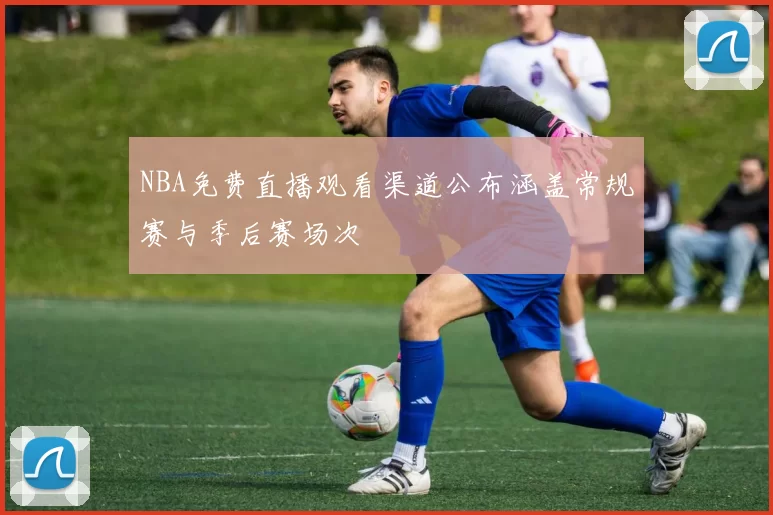 NBA免费直播观看渠道公布涵盖常规赛与季后赛场次