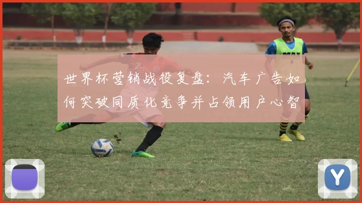 世界杯营销战役复盘:汽车广告如何突破同质化竞争并占领用户心智?