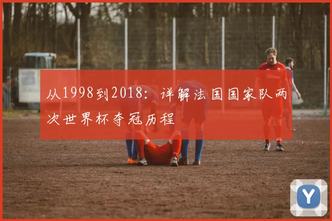 从1998到2018:详解法国国家队两次世界杯夺冠历程