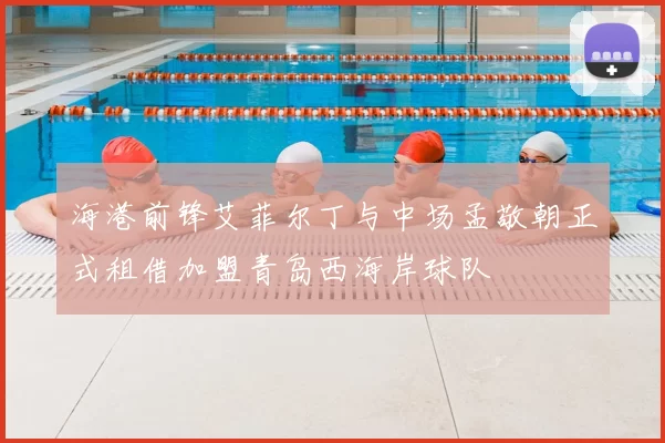 海港前锋艾菲尔丁与中场孟敬朝正式租借加盟青岛西海岸球队