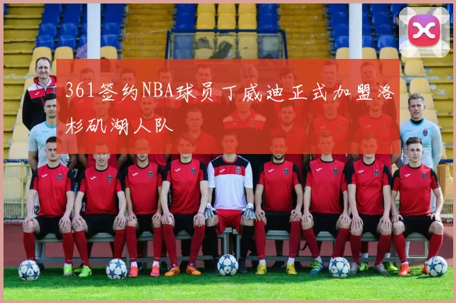 361签约NBA球员丁威迪正式加盟洛杉矶湖人队