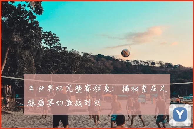 年世界杯完整赛程表:揭秘首届足球盛宴的激战时刻