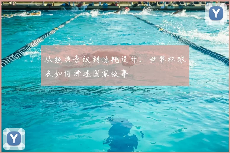 从经典条纹到惊艳设计:世界杯球衣如何讲述国家故事