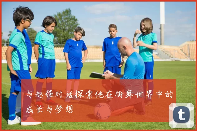 与赵强对话探索他在街舞世界中的成长与梦想