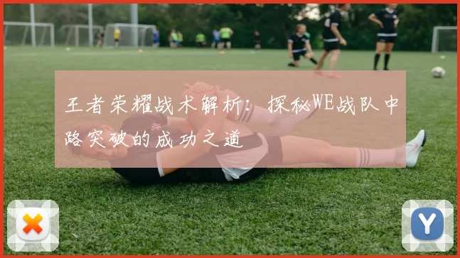 王者荣耀战术解析：探秘WE战队中路突破的成功之道