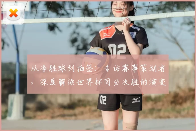 从净胜球到抽签：专访赛事策划者，深度解读世界杯同分决胜的演变史