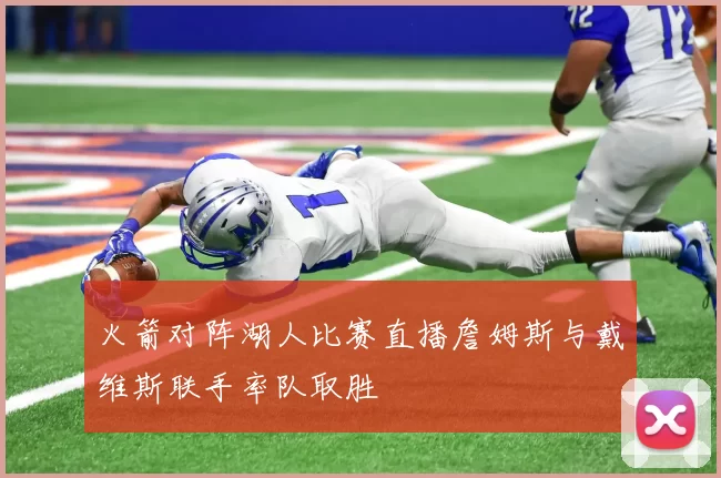 火箭对阵湖人比赛直播詹姆斯与戴维斯联手率队取胜