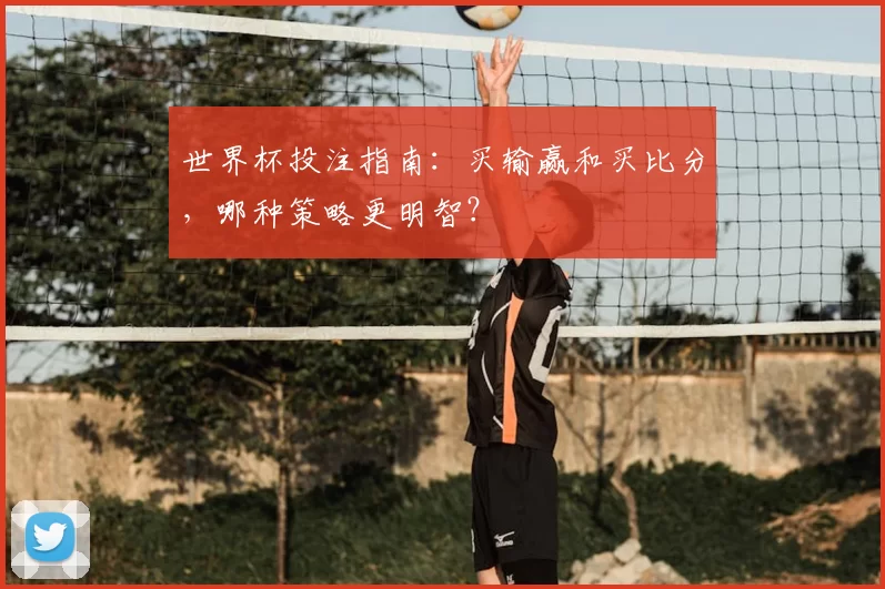 世界杯投注指南：买输赢和买比分，哪种策略更明智？