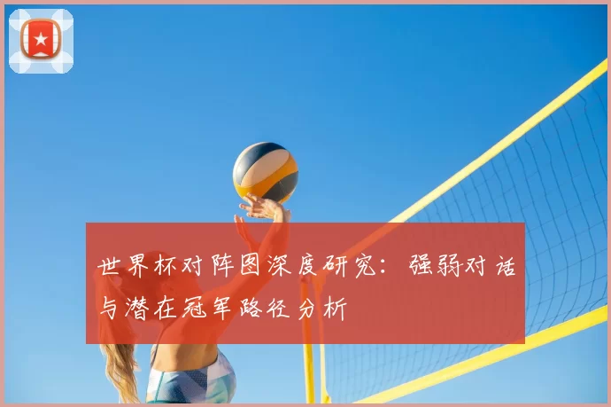 世界杯对阵图深度研究:强弱对话与潜在冠军路径分析