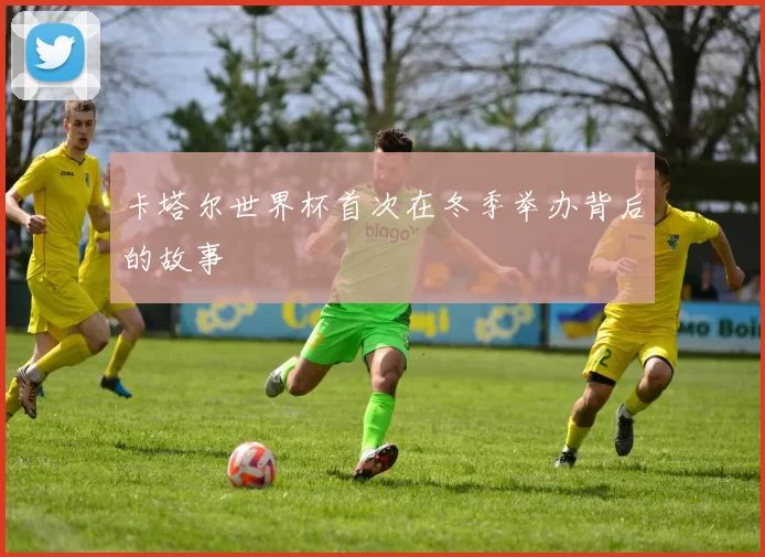 卡塔尔世界杯首次在冬季举办背后的故事