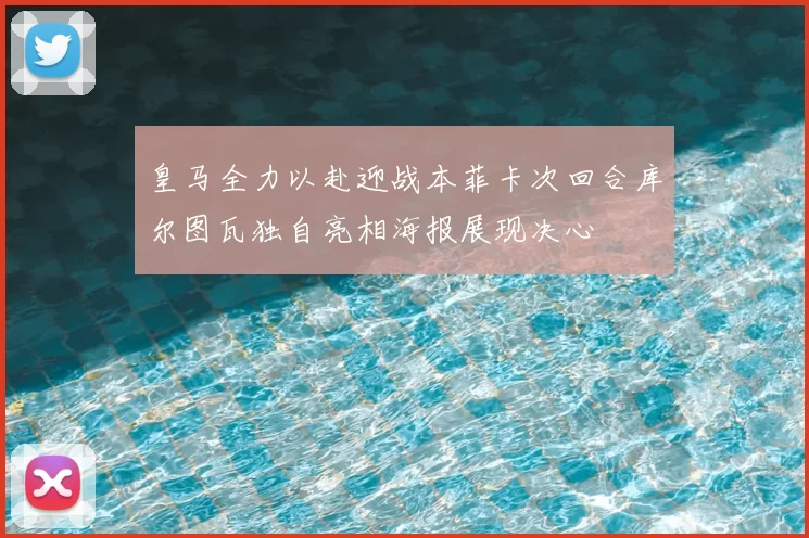 皇马全力以赴迎战本菲卡次回合库尔图瓦独自亮相海报展现决心