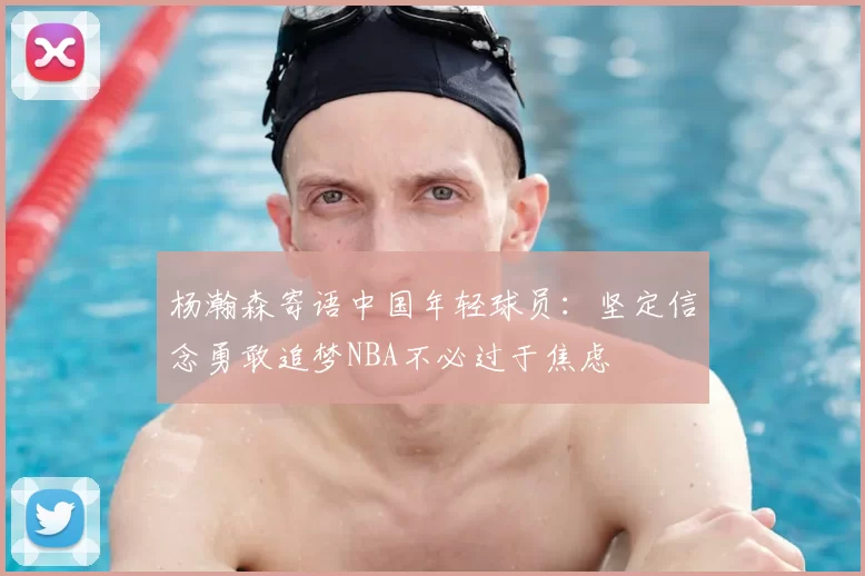 杨瀚森寄语中国年轻球员：坚定信念勇敢追梦NBA不必过于焦虑