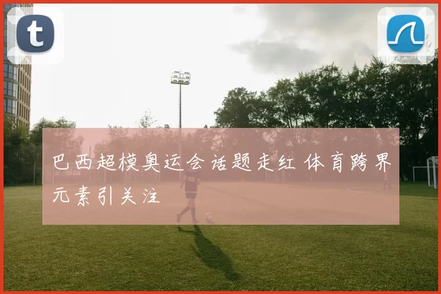 巴西超模奥运会话题走红 体育跨界元素引关注