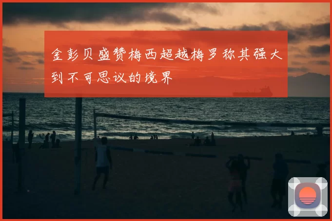 金彭贝盛赞梅西超越梅罗称其强大到不可思议的境界