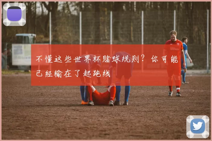 不懂这些世界杯赌球规则？你可能已经输在了起跑线