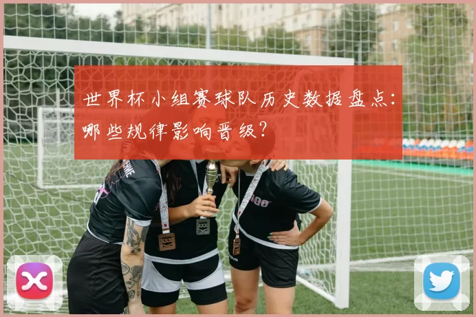 世界杯小组赛球队历史数据盘点:哪些规律影响晋级?