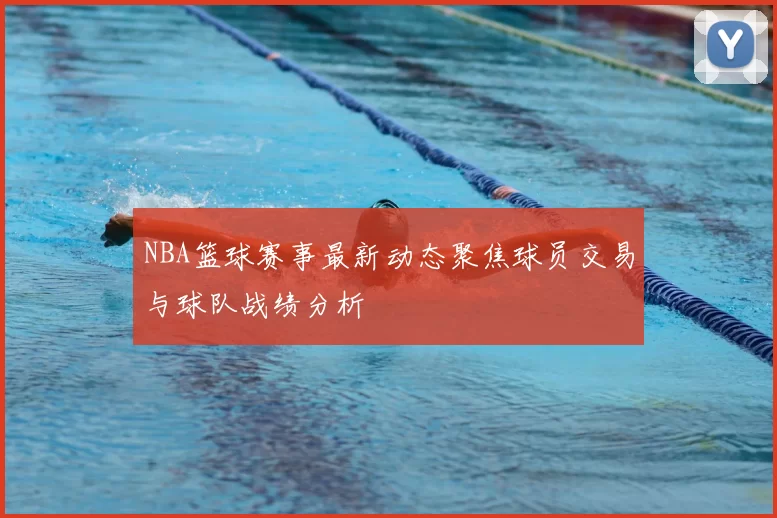 NBA篮球赛事最新动态聚焦球员交易与球队战绩分析