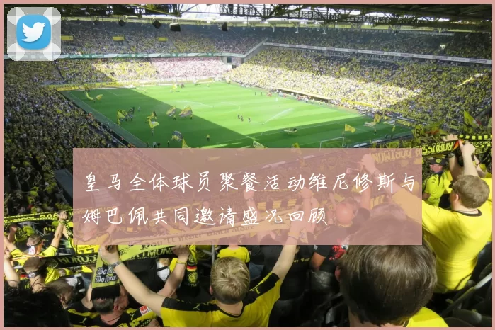 皇马全体球员聚餐活动维尼修斯与姆巴佩共同邀请盛况回顾