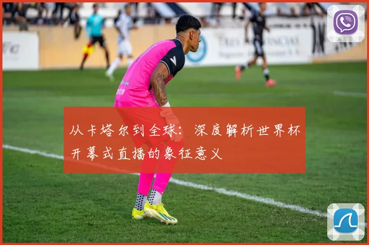从卡塔尔到全球:深度解析世界杯开幕式直播的象征意义