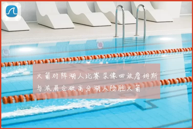 火箭对阵湖人比赛录像回放詹姆斯与浓眉合砍高分湖人险胜火箭
